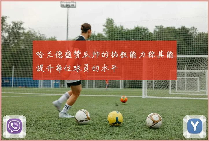 哈兰德盛赞瓜帅的执教能力称其能提升每位球员的水平
