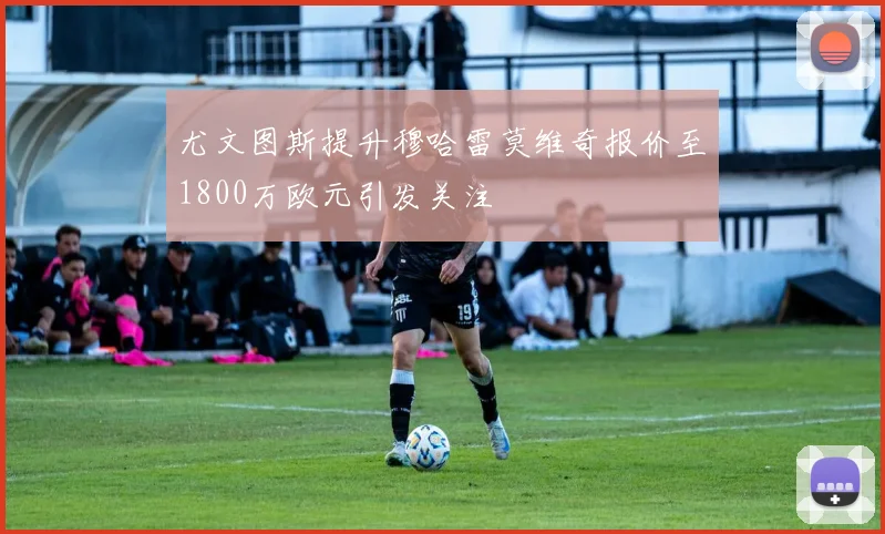 尤文图斯提升穆哈雷莫维奇报价至1800万欧元引发关注