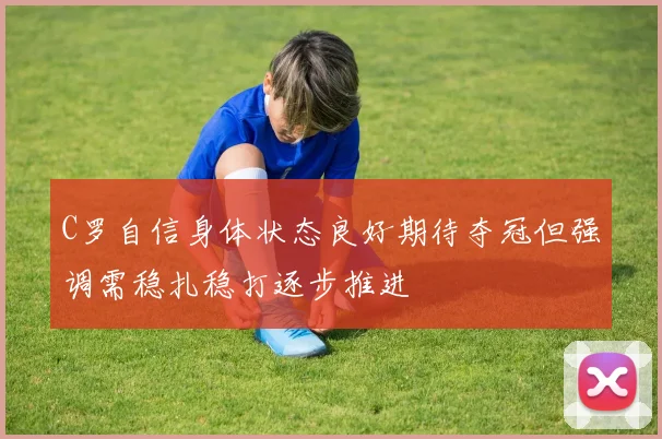 C罗自信身体状态良好期待夺冠但强调需稳扎稳打逐步推进