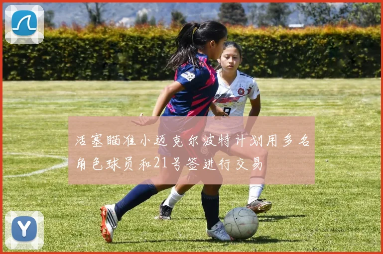 活塞瞄准小迈克尔波特计划用多名角色球员和21号签进行交易