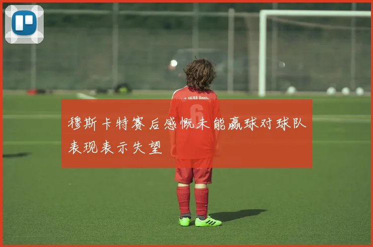 穆斯卡特赛后感慨未能赢球对球队表现表示失望