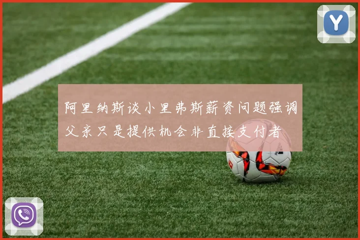 阿里纳斯谈小里弗斯薪资问题强调父亲只是提供机会非直接支付者