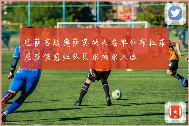 巴萨客战奥萨苏纳大名单公布拉菲尼亚伤愈归队贝尔纳尔入选