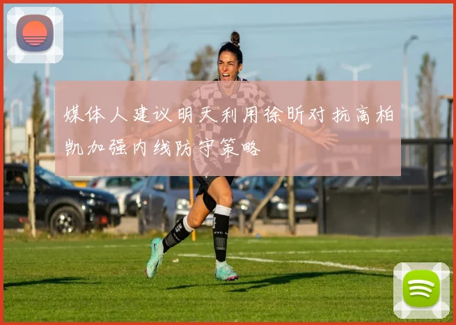媒体人建议明天利用徐昕对抗高柏凯加强内线防守策略