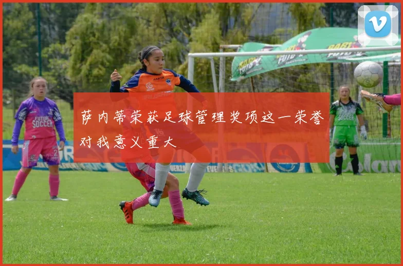萨内蒂荣获足球管理奖项这一荣誉对我意义重大