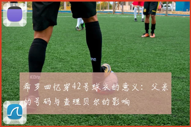 希罗回忆穿42号球衣的意义：父亲的号码与查理贝尔的影响